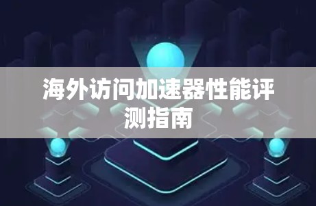 海外访问加速器性能评测指南 海外访问加速器性能评测指南