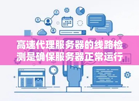 高速代理服务器的线路检测是确保服务器正常运行和网络稳定性的关键步骤。以下是一些详细的步骤和方法,帮助您进行有效的检测 高速代理服务器的线路检测是确保服务器正常运行和网络稳定性的关键步骤。以下是一些详细的步骤和方法,帮助您进行有效的检测