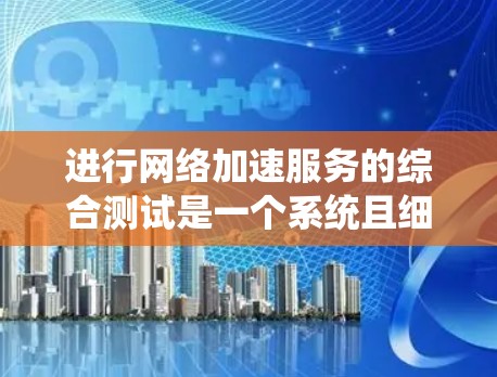 进行<strong>网络加速</strong>服务的综合测试是一个系统且细致的过程,旨在评估其对网络性能的影响。以下是一个结构化的总结和建议