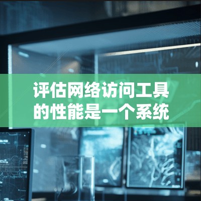 评估网络访问工具的性能是一个系统性的过程,涵盖了多个关键方面。以下是对这一过程的系统总结 评估网络访问工具的性能是一个系统性的过程,涵盖了多个关键方面。以下是对这一过程的系统总结