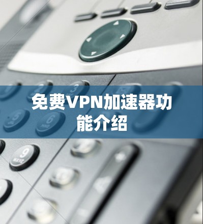 免费VPN加速器功能介绍 免费VPN加速器功能介绍
