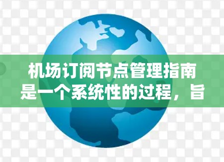 机场订阅节点管理指南是一个系统性的过程,旨在优化机场资源管理,提升数据安全和效率。以下是对该指南的详细总结 机场订阅节点管理指南是一个系统性的过程,旨在优化机场资源管理,提升数据安全和效率。以下是对该指南的详细总结