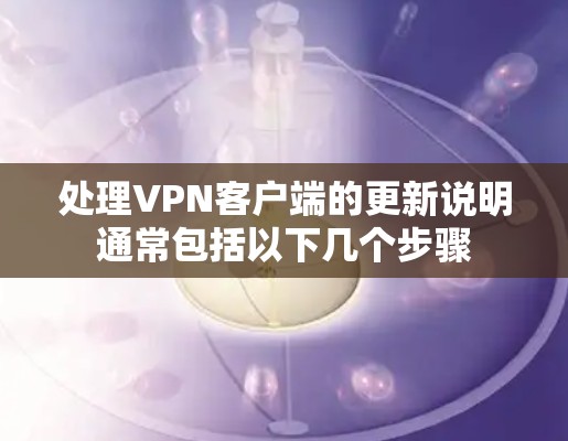 处理<strong>VPN客户端</strong>的更新说明通常包括以下几个步骤