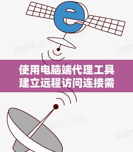 使用电脑端代理工具建立远程访问连接需要遵循以下步骤，确保所有设置正确以避免连接失败