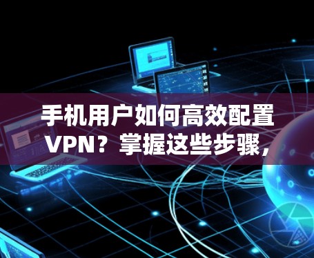 手机用户如何高效配置VPN？掌握这些步骤，轻松实现安全连接！