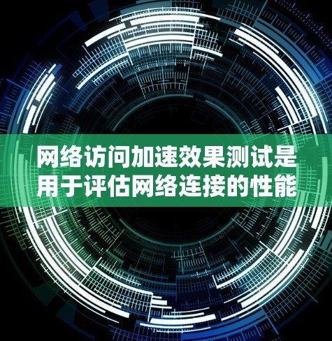 网络访问加速效果测试是用于评估网络连接的性能和优化网络配置的有效性。以下是一些常见的测试方法和分析步骤,帮助你了解网络访问的效果