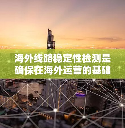 海外线路稳定性检测是确保在海外运营的基础设施(如铁路、航空、航运等)在不同条件下能够稳定运行的重要环节。以下是对海外线路稳定性检测的详细说明和步骤 海外线路稳定性检测是确保在海外运营的基础设施(如铁路、航空、航运等)在不同条件下能够稳定运行的重要环节。以下是对海外线路稳定性检测的详细说明和步骤