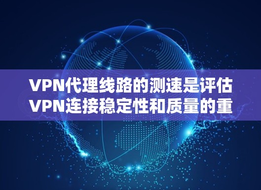 VPN代理线路的测速是评估VPN连接稳定性和质量的重要指标。以下是使用常见的测速工具和方法进行测试和分析的步骤