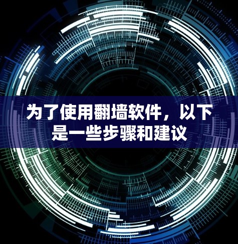 为了使用翻墙软件,以下是一些步骤和建议 为了使用翻墙软件,以下是一些步骤和建议