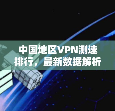 中国地区VPN测速排行，最新数据解析