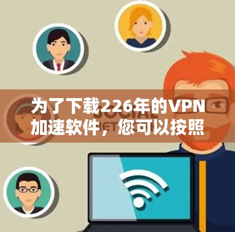 为了下载226年的VPN加速软件,您可以按照以下步骤进行 为了下载226年的VPN加速软件,您可以按照以下步骤进行