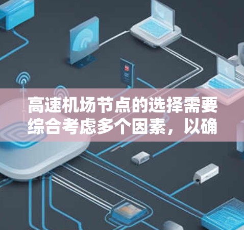 高速机场节点的选择需要综合考虑多个因素，以确保用户能够方便、高效地到达目的地。以下是一些推荐的高速机场节点和建议，帮助您更好地选择