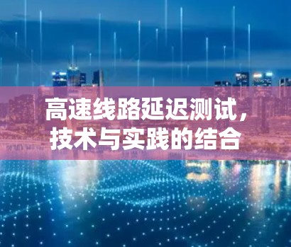 高速线路延迟测试,技术与实践的结合 高速线路延迟测试,技术与实践的结合