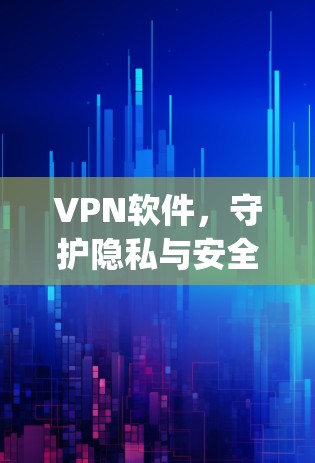 VPN软件,守护隐私与安全,Choosing the Right Solution VPN软件,守护隐私与安全,Choosing the Right Solution