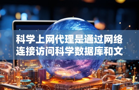 科学上网代理是通过网络连接访问科学数据库和文章的工具，尤其适合需要快速、稳定和安全访问高价值内容的用户。以下是对科学上网代理的详细说明