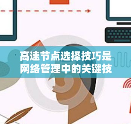 高速节点选择技巧是网络管理中的关键技能,掌握这些技巧可以帮助提高网络的响应速度和可靠性。以下是一步步的指南 高速节点选择技巧是网络管理中的关键技能,掌握这些技巧可以帮助提高网络的响应速度和可靠性。以下是一步步的指南
