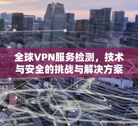 全球VPN服务检测，技术与安全的挑战与解决方案