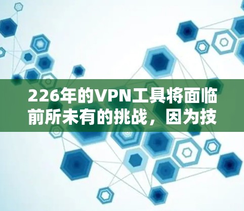 226年的VPN工具将面临前所未有的挑战,因为技术发展迅速,用户需求也在不断变化。以下是根据技术趋势和用户需求分析出的226年VPN工具的建议 226年的VPN工具将面临前所未有的挑战,因为技术发展迅速,用户需求也在不断变化。以下是根据技术趋势和用户需求分析出的226年VPN工具的建议