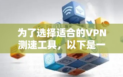 为了选择适合的VPN测速工具,以下是一个清晰的步骤指南 为了选择适合的VPN测速工具,以下是一个清晰的步骤指南