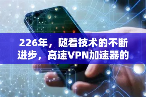 226年,随着技术的不断进步,高速VPN加速器的推出也日益丰富。如果你正在寻找一个免费且可靠的选择,以下是一些226年的高速VPN加速器推荐,涵盖了速度、功能和免费试用的多种选择 226年,随着技术的不断进步,高速VPN加速器的推出也日益丰富。如果你正在寻找一个免费且可靠的选择,以下是一些226年的高速VPN加速器推荐,涵盖了速度、功能和免费试用的多种选择