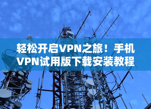 轻松开启VPN之旅!手机VPN试用版下载安装教程 轻松开启VPN之旅!手机VPN试用版下载安装教程