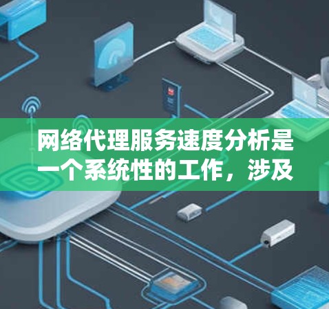 网络代理服务速度分析是一个系统性的工作,涉及多个方面,从基础概念到性能指标的分析,再到实际应用中的优化和调整。以下是一个结构化的分析和建议 网络代理服务速度分析是一个系统性的工作,涉及多个方面,从基础概念到性能指标的分析,再到实际应用中的优化和调整。以下是一个结构化的分析和建议