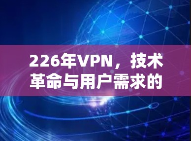 226年VPN,技术革命与用户需求的双重挑战 226年VPN,技术革命与用户需求的双重挑战