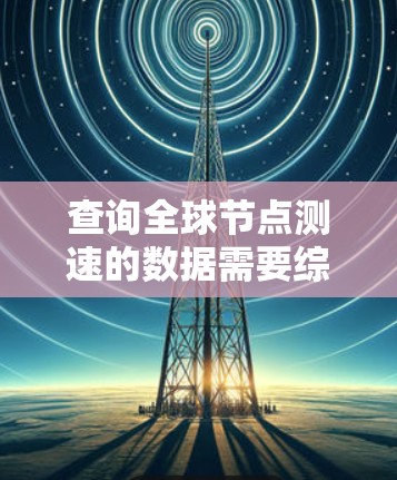 查询全球节点测速的数据需要综合考虑技术、工具、平台和数据处理。以下是详细的步骤和建议 查询全球节点测速的数据需要综合考虑技术、工具、平台和数据处理。以下是详细的步骤和建议