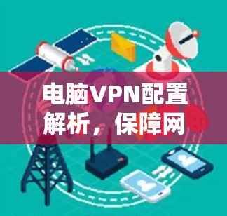 电脑VPN配置解析,保障网络安全的高效解决方案 电脑VPN配置解析,保障网络安全的高效解决方案