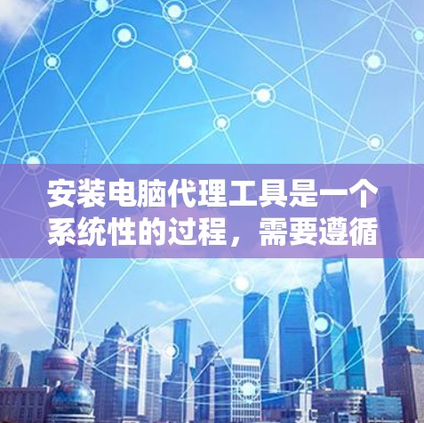 安装电脑代理工具是一个系统性的过程,需要遵循以下步骤和注意事项 安装电脑代理工具是一个系统性的过程,需要遵循以下步骤和注意事项