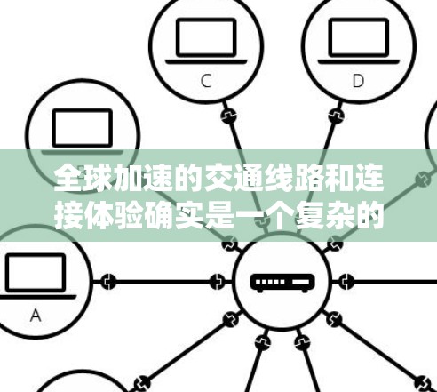 全球加速的交通线路和连接体验确实是一个复杂的话题,涉及经济、基础设施、服务质量和便利性等多个方面。以下是一些主要的全球加速项目及其特点 全球加速的交通线路和连接体验确实是一个复杂的话题,涉及经济、基础设施、服务质量和便利性等多个方面。以下是一些主要的全球加速项目及其特点