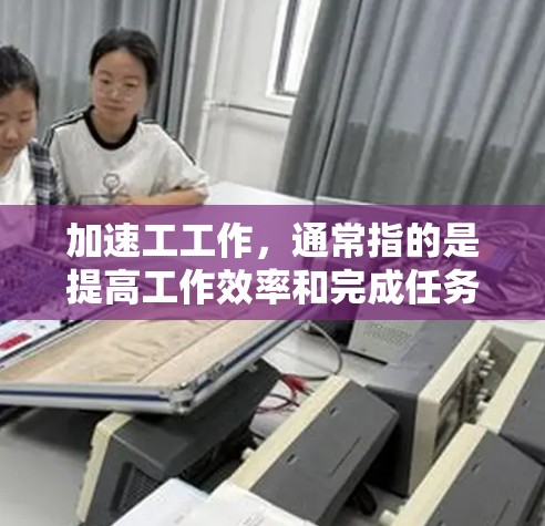 加速工工作，通常指的是提高工作效率和完成任务的速度，可以包括以下几种方法和技巧