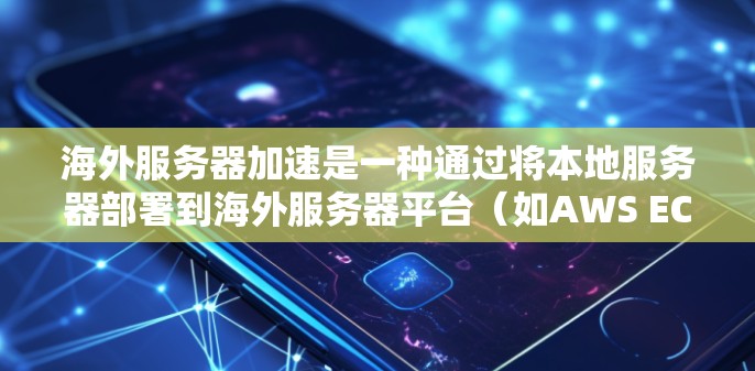 海外服务器加速是一种通过将本地服务器部署到海外服务器平台（如AWS EC2、GCP serverless）来提升性能的技术。以下是对其效果和应用的详细分析