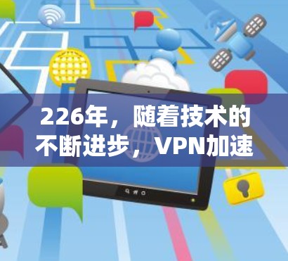 226年,随着技术的不断进步,VPN加速器的更新和改进也在不断进行中。根据当前的技术状况和用户的需求,226年的VPN加速器可能会有不同的特点和改进。以下是关于226年VPN加速器的最新体验和推荐 226年,随着技术的不断进步,VPN加速器的更新和改进也在不断进行中。根据当前的技术状况和用户的需求,226年的VPN加速器可能会有不同的特点和改进。以下是关于226年VPN加速器的最新体验和推荐