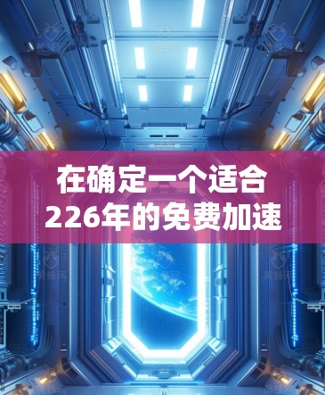 在确定一个适合226年的免费加速工具时，以下是一些推荐和考虑因素