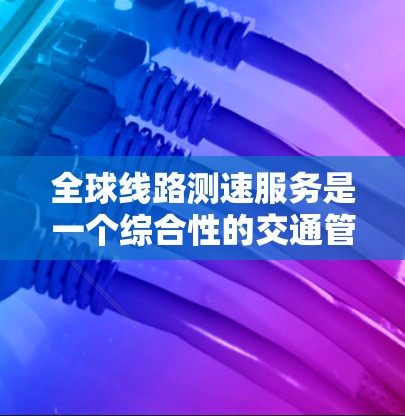 全球线路测速服务是一个综合性的交通管理技术,旨在实时监测和管理道路和公路的限速标志和超速符号。以下是对此服务的详细分析 全球线路测速服务是一个综合性的交通管理技术,旨在实时监测和管理道路和公路的限速标志和超速符号。以下是对此服务的详细分析