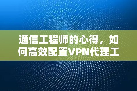 通信工程师的心得,如何高效配置VPN代理工具 通信工程师的心得,如何高效配置VPN代理工具
