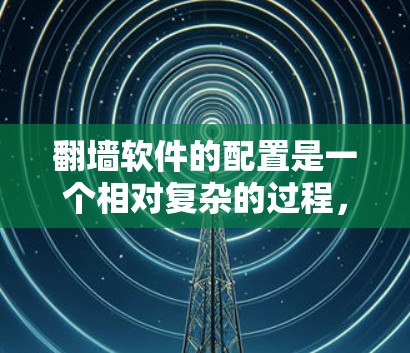 翻墙软件的配置是一个相对复杂的过程，但可以通过以下步骤逐步进行