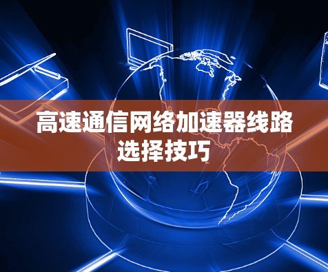 高速通信<strong>网络加速</strong>器线路选择技巧