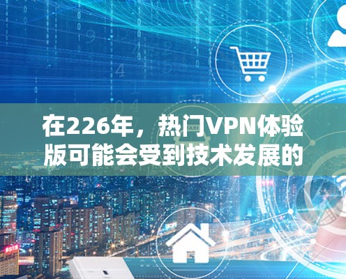在226年,热门VPN体验版可能会受到技术发展的驱动,包括人工智能、区块链、隐私保护以及智能化推荐等创新技术的影响。以下是一些可能的226年热门VPN体验版的特点和推荐 在226年,热门VPN体验版可能会受到技术发展的驱动,包括人工智能、区块链、隐私保护以及智能化推荐等创新技术的影响。以下是一些可能的226年热门VPN体验版的特点和推荐