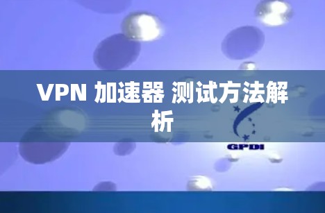 VPN 加速器 测试方法解析 VPN 加速器 测试方法解析