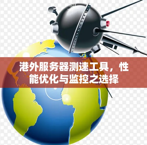 港外服务器测速工具,性能优化与监控之选择 港外服务器测速工具,性能优化与监控之选择