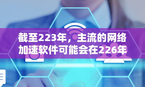 截至223年,主流的<strong>网络加速</strong>软件可能会在226年推出新的版本。以下是一些可能的未来趋势和推荐<strong>网络加速</strong>软件
