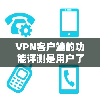 <strong>VPN客户端</strong>的功能评测是用户了解其安全性、便捷性和个性化选项的重要内容。以下是对 VPN 应用的主要功能和特点的总结
