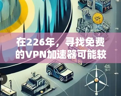 在226年,寻找免费的VPN加速器可能较为困难,因为大多数工具可能已经不再更新。以下是针对这一问题的推荐和建议 在226年,寻找免费的VPN加速器可能较为困难,因为大多数工具可能已经不再更新。以下是针对这一问题的推荐和建议