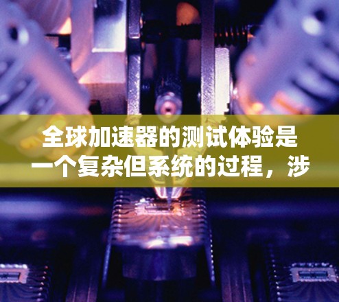 全球加速器的测试体验是一个复杂但系统的过程，涉及多个步骤和注意事项。以下是详细的总结