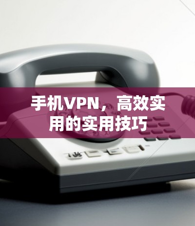 手机VPN,高效实用的实用技巧