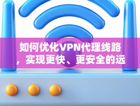 如何优化VPN代理线路,实现更快、更安全的远程访问 如何优化VPN代理线路,实现更快、更安全的远程访问