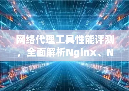 网络代理工具性能评测,全面解析Nginx、N fog和Netty 网络代理工具性能评测,全面解析Nginx、N fog和Netty