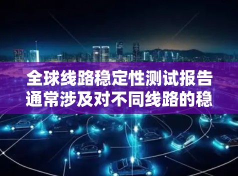 全球线路稳定性测试报告通常涉及对不同线路的稳定性进行评估和分析,以确保它们在各种环境和工作条件下能够可靠运行。以下是关于全球线路稳定性测试报告的常见内容和要点 全球线路稳定性测试报告通常涉及对不同线路的稳定性进行评估和分析,以确保它们在各种环境和工作条件下能够可靠运行。以下是关于全球线路稳定性测试报告的常见内容和要点